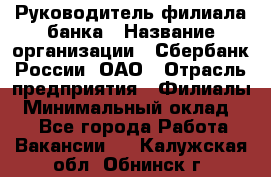 Руководитель филиала банка › Название организации ­ Сбербанк России, ОАО › Отрасль предприятия ­ Филиалы › Минимальный оклад ­ 1 - Все города Работа » Вакансии   . Калужская обл.,Обнинск г.